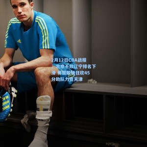 爱游戏下载-2月12日CBA战报，北京不敌辽宁排名下滑 弗雷戴特狂砍45分助队力克天津