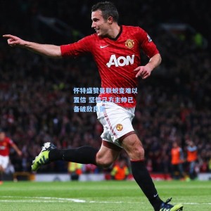 爱游戏体育-怀特盛赞曼联蜕变难以置信 坚信己方主帅已备破敌良策