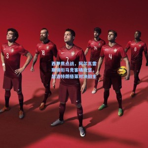 【爱游戏入口】西甲焦点战，阿尔瓦雷斯领衔马竞客场攻坚，瑟洛特朗格莱对决旧主