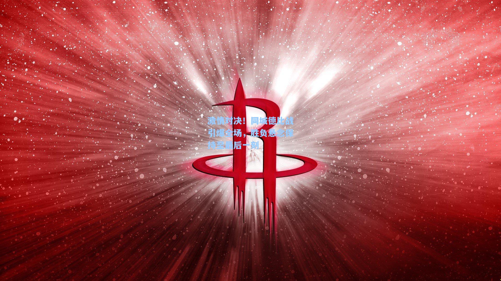 激情对决！同城德比战引爆全场，胜负悬念保持至最后一刻