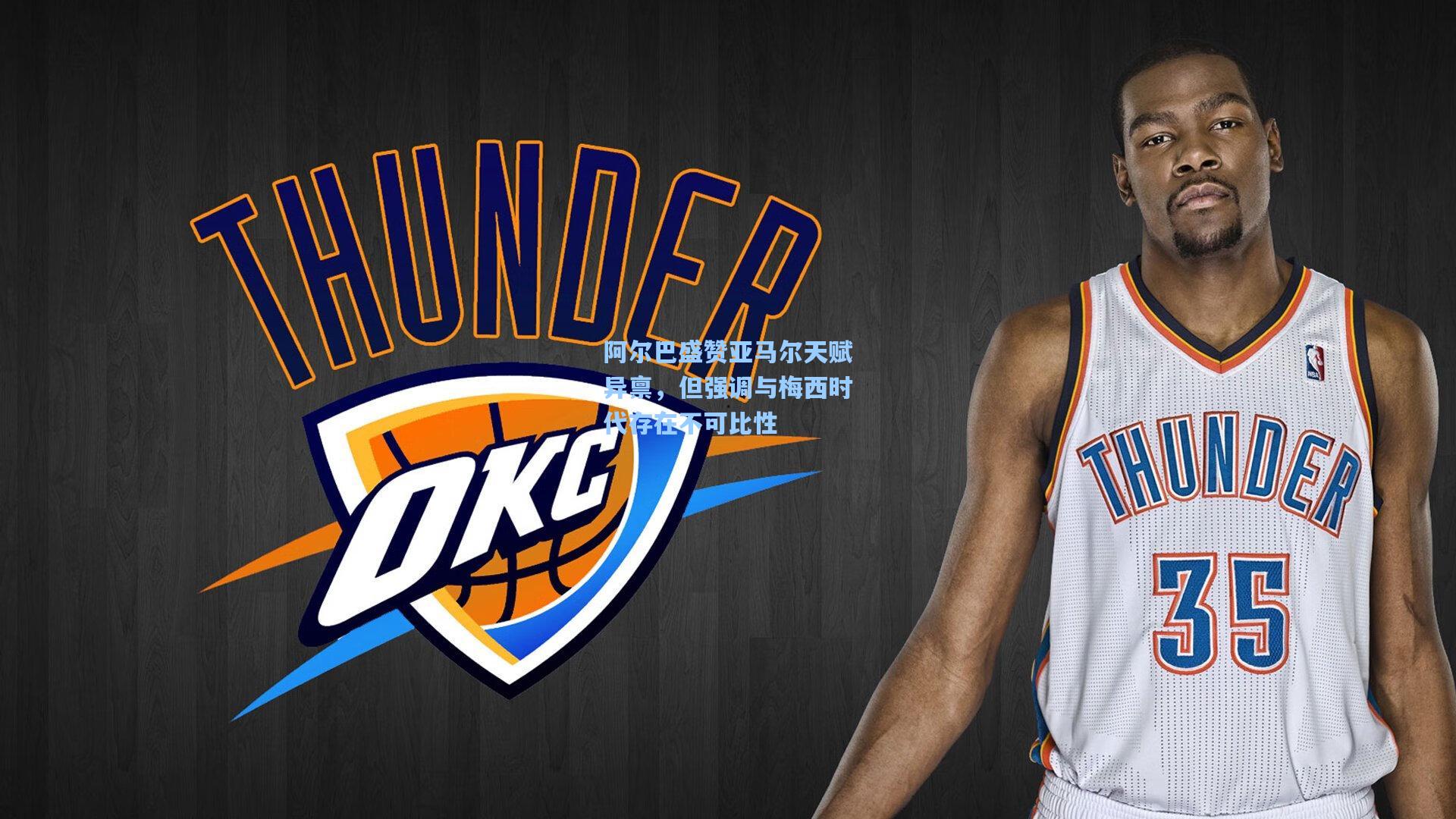 阿尔巴盛赞亚马尔天赋异禀，但强调与梅西时代存在不可比性