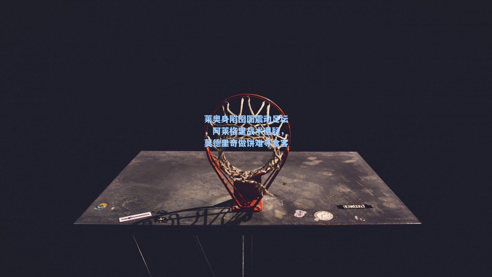 莱奥身陷囹圄震动足坛，阿莱格里战术遭疑，莫德里奇做饼难寻食客