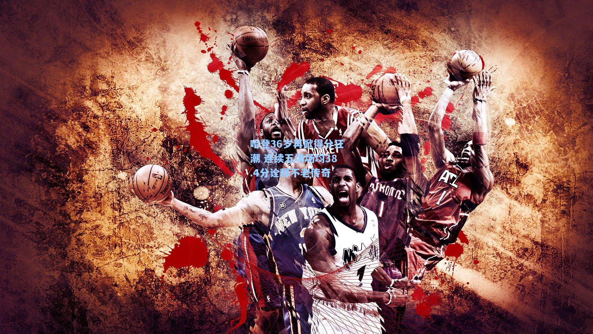 哈登36岁再掀得分狂潮 连续五场场均38.4分诠释不老传奇